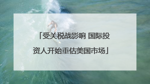 受关税战影响 国际投资人开始重估美国市场