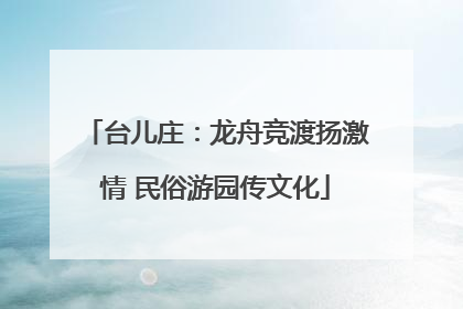 台儿庄：龙舟竞渡扬激情 民俗游园传文化