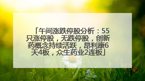 午间涨跌停股分析：55只涨停股，无跌停股，创新药概念持续活跃，昂利康6天4板，众生药业2连板