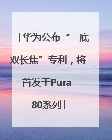 华为公布“一底双长焦”专利，将首发于Pura 80系列