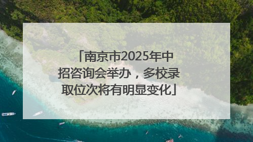 南京市2025年中招咨询会举办，多校录取位次将有明显变化