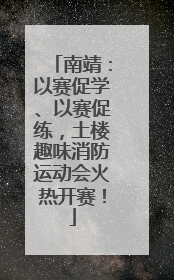 南靖：以赛促学、以赛促练，土楼趣味消防运动会火热开赛！
