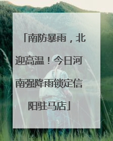 南防暴雨，北迎高温！今日河南强降雨锁定信阳驻马店