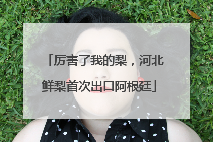 厉害了我的梨，河北鲜梨首次出口阿根廷