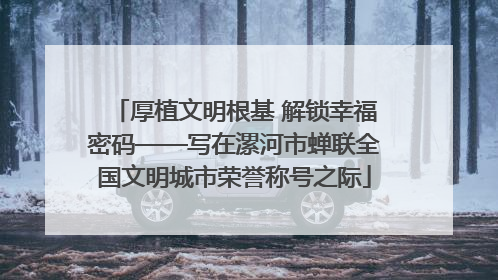 厚植文明根基 解锁幸福密码——写在漯河市蝉联全国文明城市荣誉称号之际