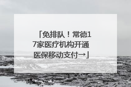 免排队！常德17家医疗机构开通医保移动支付→