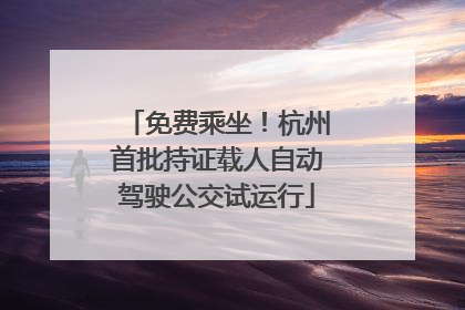 免费乘坐！杭州首批持证载人自动驾驶公交试运行