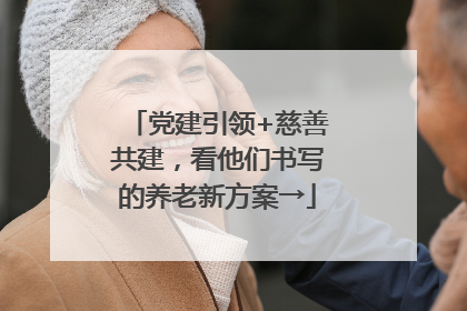 党建引领+慈善共建，看他们书写的养老新方案→