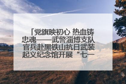 党旗映初心 热血铸忠魂——武警淄博支队官兵赴黑铁山抗日武装起义纪念馆开展“七一”主题党日活动