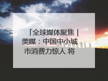 全球媒体聚焦｜美媒：中国中小城市消费力惊人 将成投资新机遇
