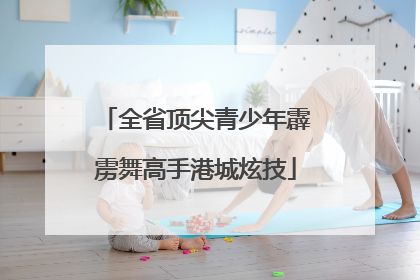 全省顶尖青少年霹雳舞高手港城炫技