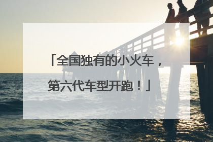 全国独有的小火车，第六代车型开跑！