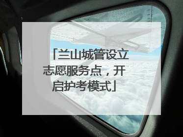 兰山城管设立志愿服务点，开启护考模式