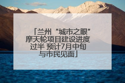兰州“城市之眼”摩天轮项目建设进度过半 预计7月中旬与市民见面