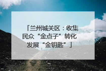 兰州城关区：收集民众“金点子”转化发展“金钥匙”
