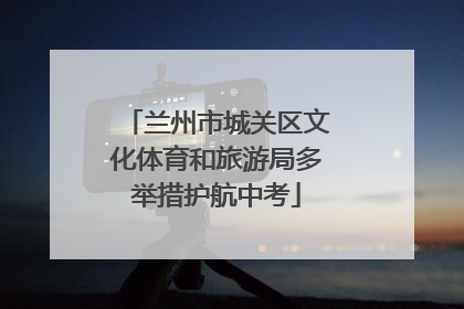 兰州市城关区文化体育和旅游局多举措护航中考