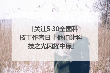 关注5·30全国科技工作者日丨他们让科技之光闪耀中原