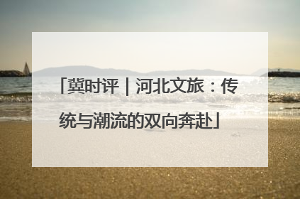 冀时评｜河北文旅：传统与潮流的双向奔赴