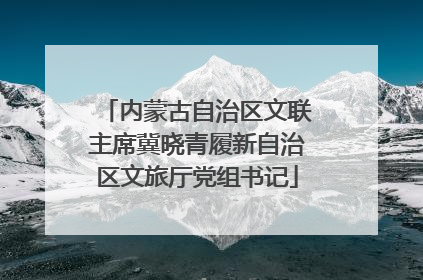 内蒙古自治区文联主席冀晓青履新自治区文旅厅党组书记