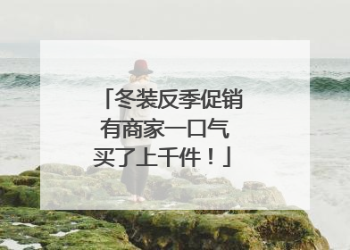 冬装反季促销 有商家一口气买了上千件！