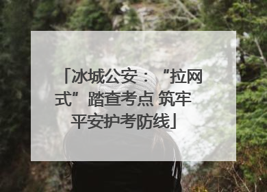 冰城公安：“拉网式”踏查考点 筑牢平安护考防线