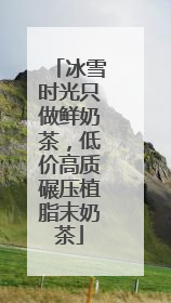 冰雪时光只做鲜奶茶，低价高质碾压植脂末奶茶