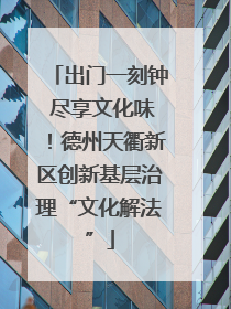 出门一刻钟 尽享文化味！德州天衢新区创新基层治理“文化解法”