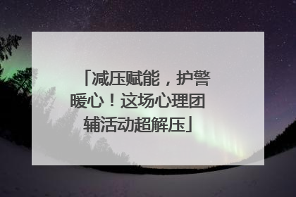 减压赋能，护警暖心！这场心理团辅活动超解压