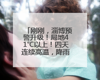 刚刚，淄博预警升级！局地41℃以上！四天连续高温，降雨又登场→