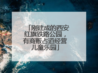 刚建成的西安红旗铁路公园,有商贩占道经营儿童乐园