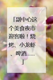 副中心这个美食夜市迎客啦！烧烤、小龙虾、啤酒……