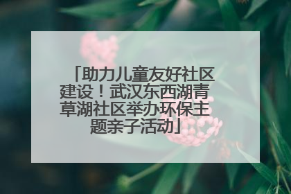 助力儿童友好社区建设！武汉东西湖青草湖社区举办环保主题亲子活动