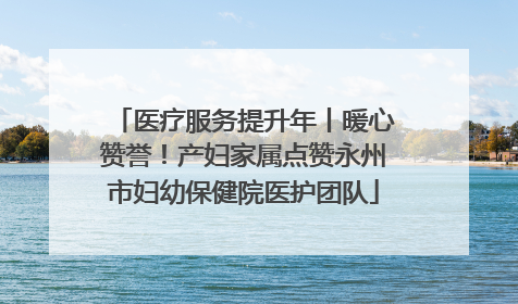 医疗服务提升年丨暖心赞誉！产妇家属点赞永州市妇幼保健院医护团队