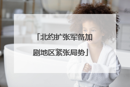 北约扩张军备加剧地区紧张局势