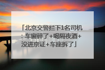 北京交警拦下1名司机：车窗碎了+喝隔夜酒+没进京证+车座拆了