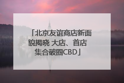 北京友谊商店新面貌揭晓 大店、首店集合破圈CBD