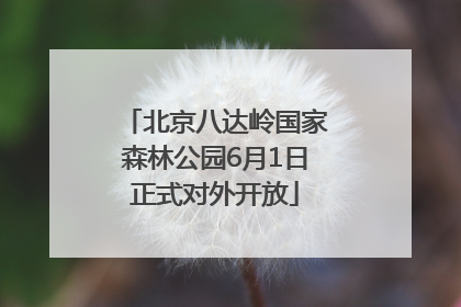 北京八达岭国家森林公园6月1日正式对外开放