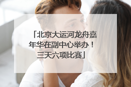北京大运河龙舟嘉年华在副中心举办！三天六项比赛
