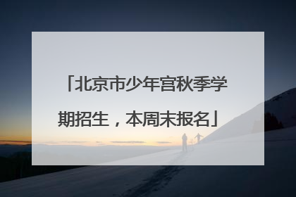 北京市少年宫秋季学期招生，本周末报名