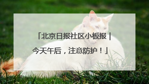 北京日报社区小板报｜今天午后，注意防护！