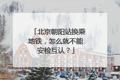 北京朝阳站换乘地铁，怎么就不能安检互认？