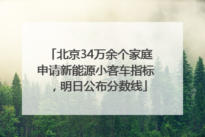 北京34万余个家庭申请新能源小客车指标，明日公布分数线