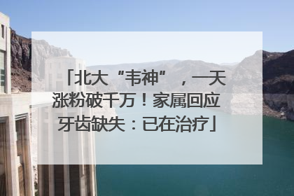 北大“韦神”，一天涨粉破千万！家属回应牙齿缺失：已在治疗