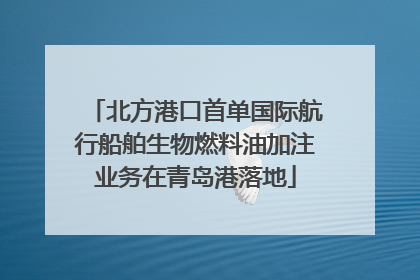 北方港口首单国际航行船舶生物燃料油加注业务在青岛港落地
