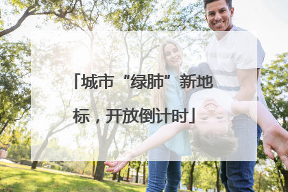 城市“绿肺”新地标，开放倒计时