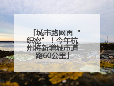 城市路网再“织密”！今年杭州将新增城市道路60公里