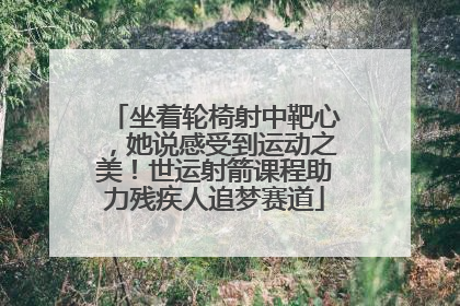 坐着轮椅射中靶心，她说感受到运动之美！世运射箭课程助力残疾人追梦赛道
