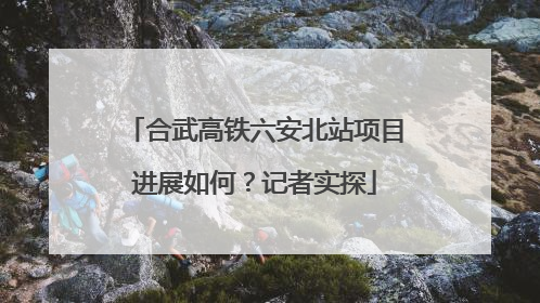 合武高铁六安北站项目进展如何？记者实探