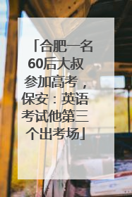 合肥一名60后大叔参加高考，保安：英语考试他第三个出考场