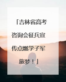 吉林省高考咨询会征兵宣传点燃学子军旅梦！